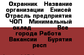 Охранник › Название организации ­ Енисей › Отрасль предприятия ­ ЧОП › Минимальный оклад ­ 30 000 - Все города Работа » Вакансии   . Бурятия респ.